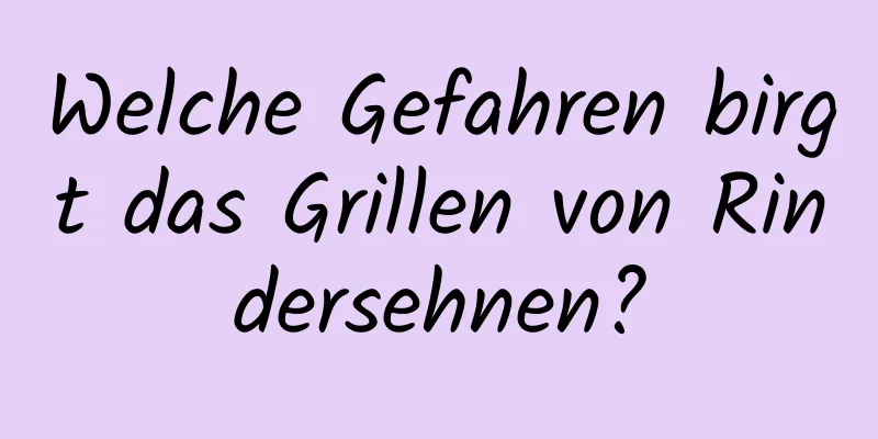 Welche Gefahren birgt das Grillen von Rindersehnen?