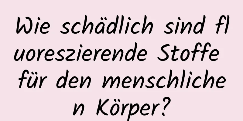 Wie schädlich sind fluoreszierende Stoffe für den menschlichen Körper?
