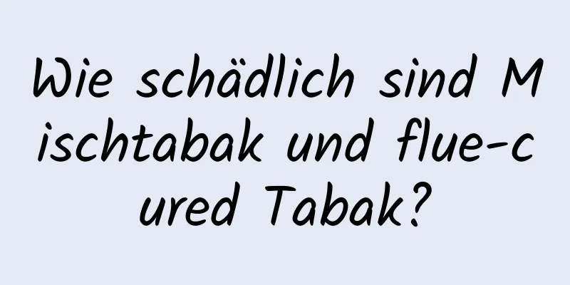 Wie schädlich sind Mischtabak und flue-cured Tabak?