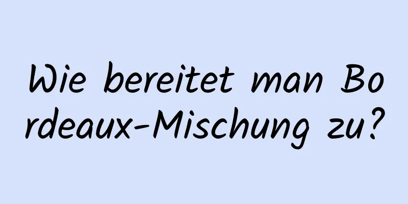 Wie bereitet man Bordeaux-Mischung zu?