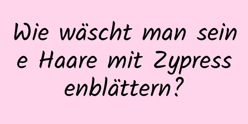 Wie wäscht man seine Haare mit Zypressenblättern?