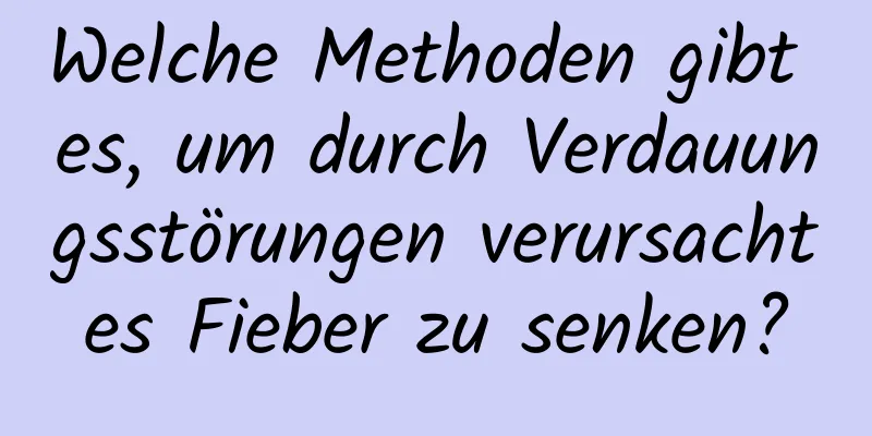 Welche Methoden gibt es, um durch Verdauungsstörungen verursachtes Fieber zu senken?