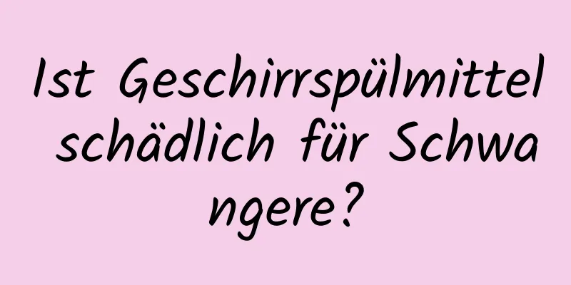Ist Geschirrspülmittel schädlich für Schwangere?
