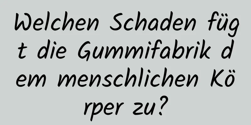 Welchen Schaden fügt die Gummifabrik dem menschlichen Körper zu?