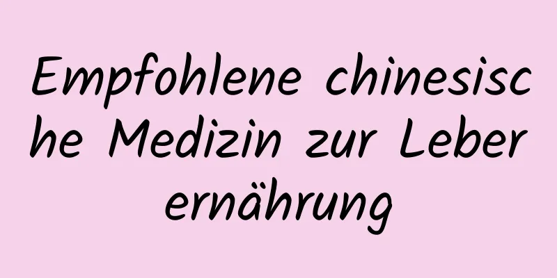 Empfohlene chinesische Medizin zur Leberernährung
