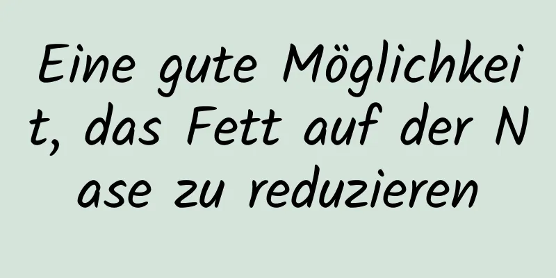Eine gute Möglichkeit, das Fett auf der Nase zu reduzieren
