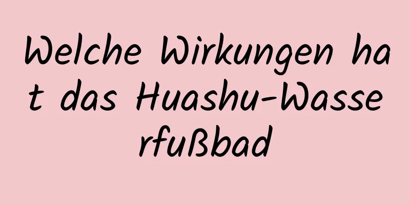 Welche Wirkungen hat das Huashu-Wasserfußbad