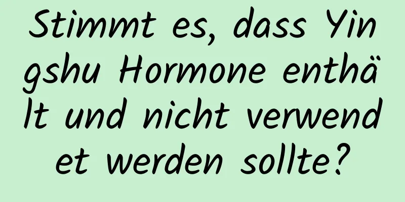 Stimmt es, dass Yingshu Hormone enthält und nicht verwendet werden sollte?