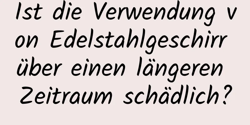 Ist die Verwendung von Edelstahlgeschirr über einen längeren Zeitraum schädlich?