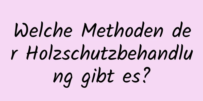 Welche Methoden der Holzschutzbehandlung gibt es?