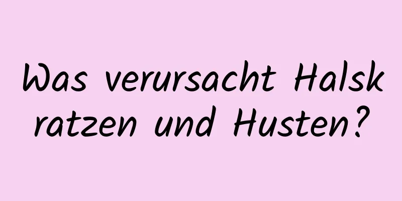 Was verursacht Halskratzen und Husten?