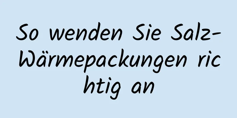 So wenden Sie Salz-Wärmepackungen richtig an