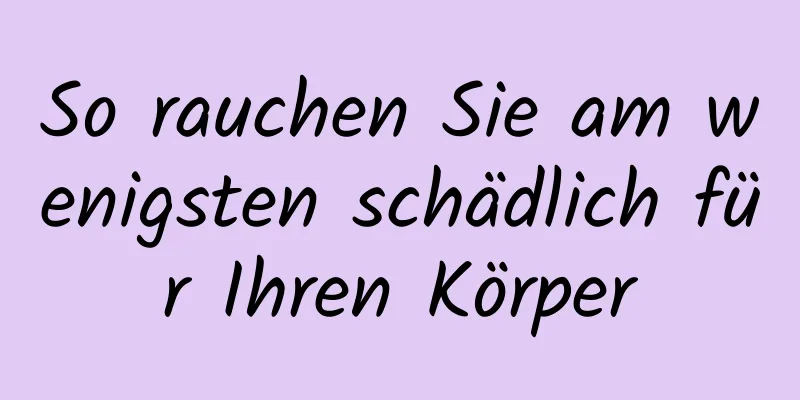 So rauchen Sie am wenigsten schädlich für Ihren Körper