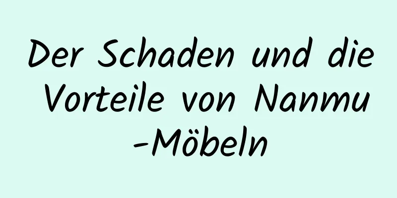 Der Schaden und die Vorteile von Nanmu-Möbeln