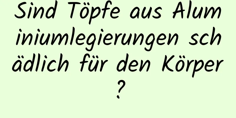 Sind Töpfe aus Aluminiumlegierungen schädlich für den Körper?