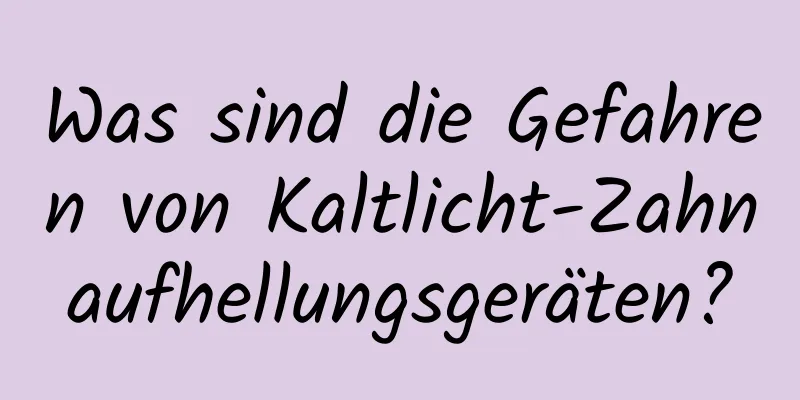 Was sind die Gefahren von Kaltlicht-Zahnaufhellungsgeräten?