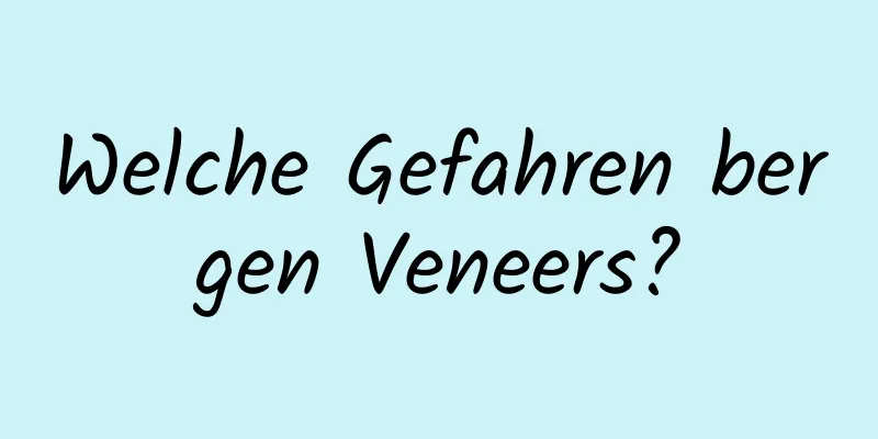 Welche Gefahren bergen Veneers?