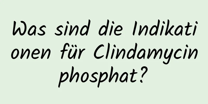 Was sind die Indikationen für Clindamycinphosphat?