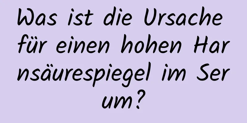Was ist die Ursache für einen hohen Harnsäurespiegel im Serum?