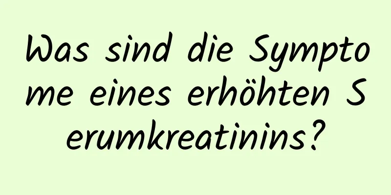 Was sind die Symptome eines erhöhten Serumkreatinins?