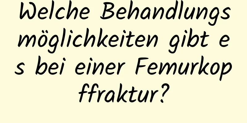 Welche Behandlungsmöglichkeiten gibt es bei einer Femurkopffraktur?