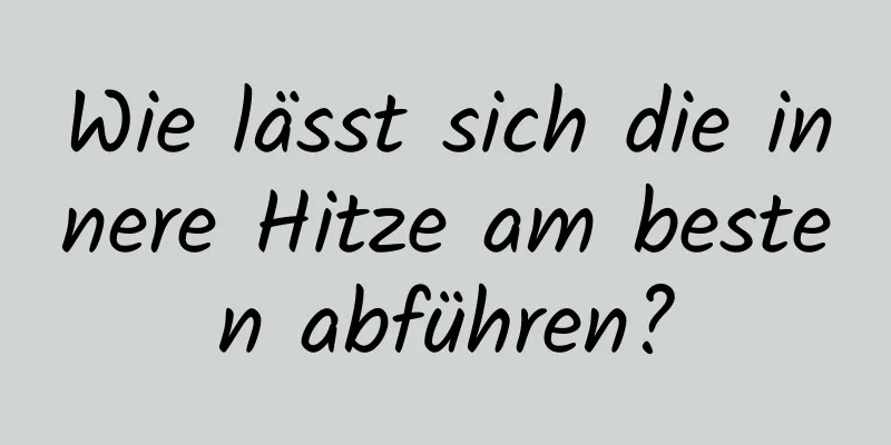 Wie lässt sich die innere Hitze am besten abführen?