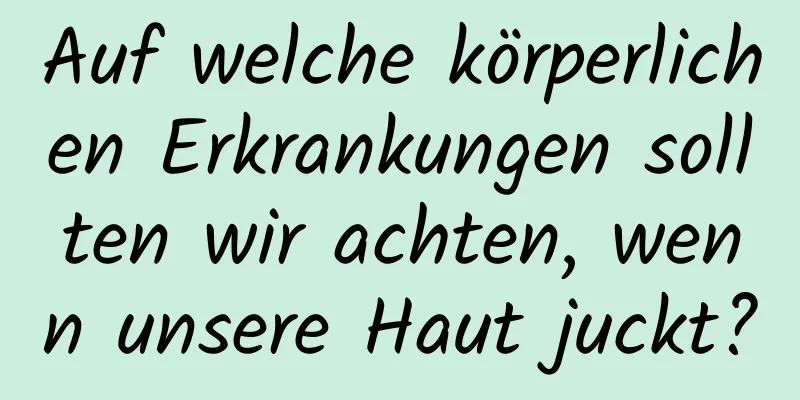 Auf welche körperlichen Erkrankungen sollten wir achten, wenn unsere Haut juckt?