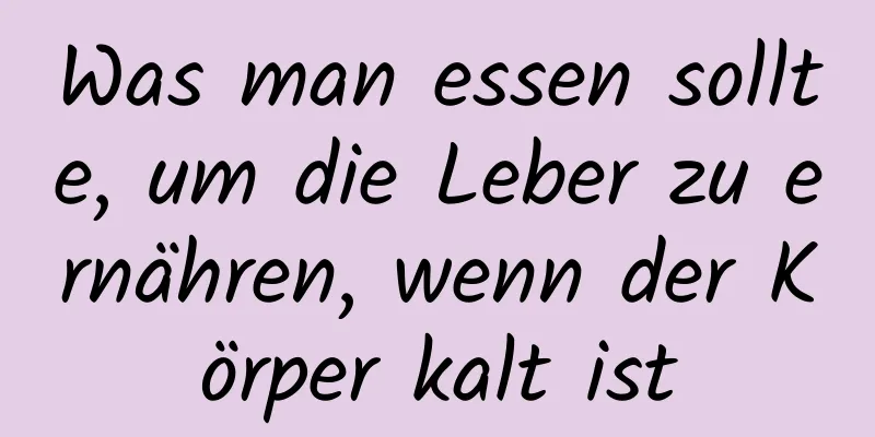 Was man essen sollte, um die Leber zu ernähren, wenn der Körper kalt ist
