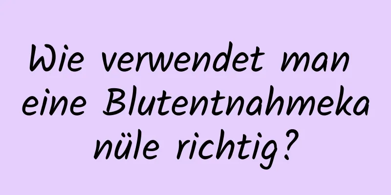 Wie verwendet man eine Blutentnahmekanüle richtig?