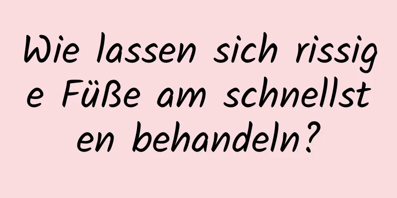 Wie lassen sich rissige Füße am schnellsten behandeln?
