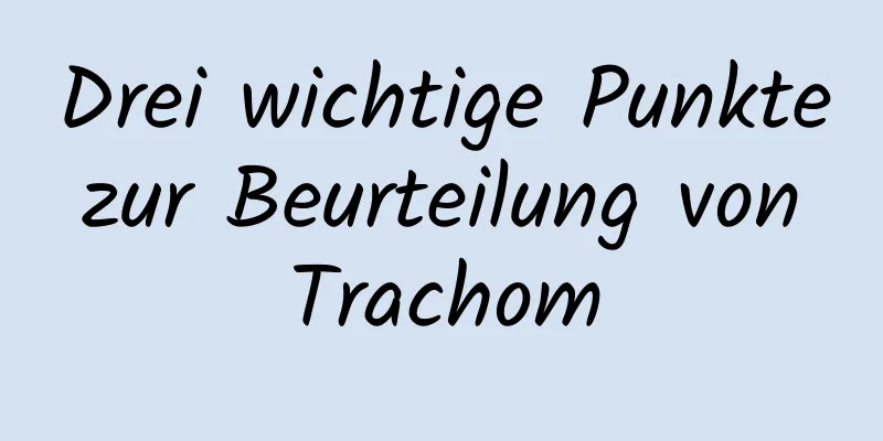 Drei wichtige Punkte zur Beurteilung von Trachom