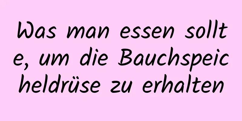 Was man essen sollte, um die Bauchspeicheldrüse zu erhalten