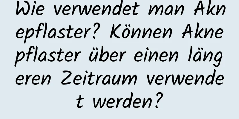 Wie verwendet man Aknepflaster? Können Aknepflaster über einen längeren Zeitraum verwendet werden?