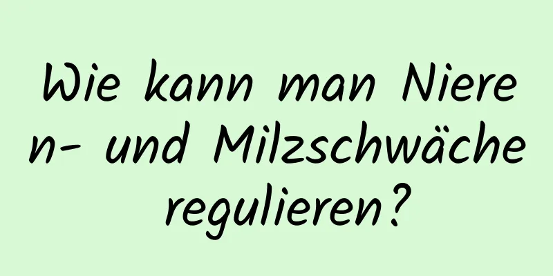 Wie kann man Nieren- und Milzschwäche regulieren?