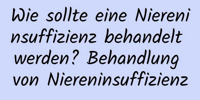 Wie sollte eine Niereninsuffizienz behandelt werden? Behandlung von Niereninsuffizienz