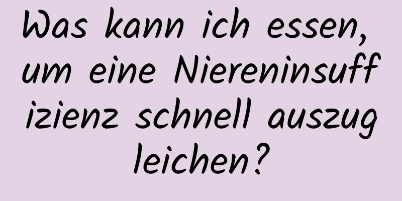 Was kann ich essen, um eine Niereninsuffizienz schnell auszugleichen?