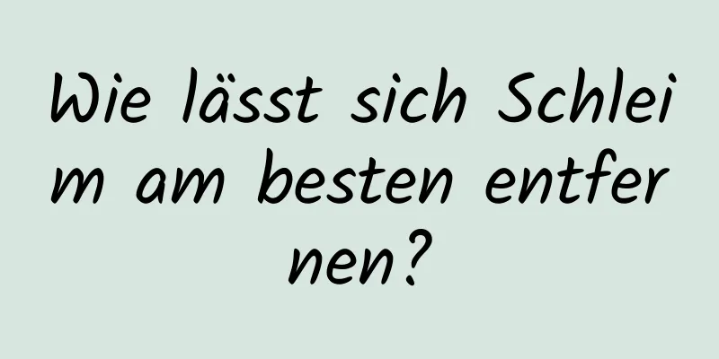 Wie lässt sich Schleim am besten entfernen?