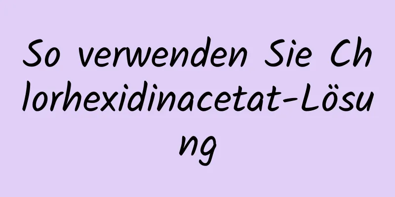 So verwenden Sie Chlorhexidinacetat-Lösung