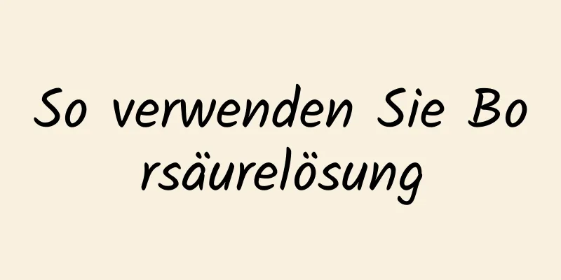 So verwenden Sie Borsäurelösung