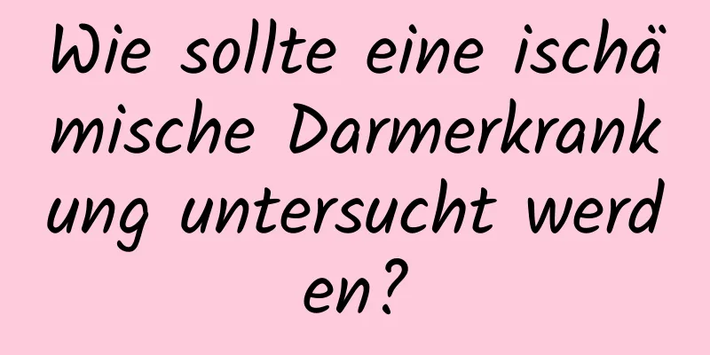 Wie sollte eine ischämische Darmerkrankung untersucht werden?