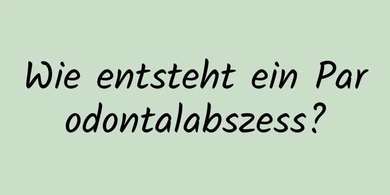 Wie entsteht ein Parodontalabszess?