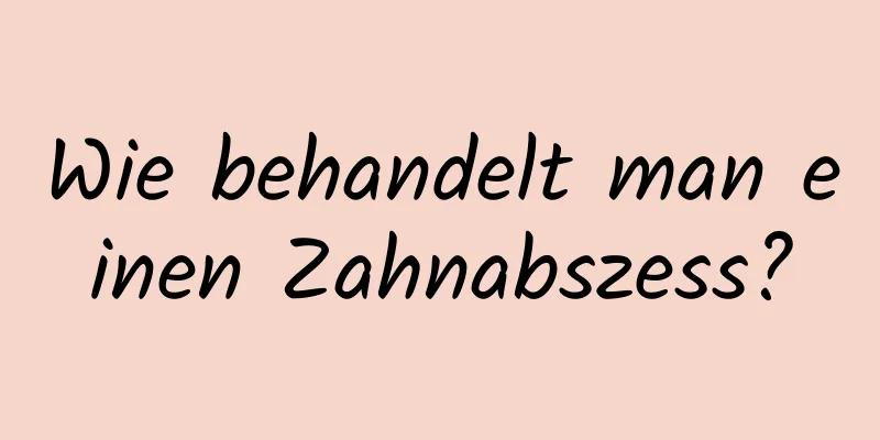 Wie behandelt man einen Zahnabszess?