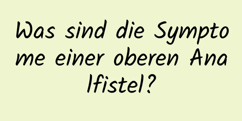 Was sind die Symptome einer oberen Analfistel?