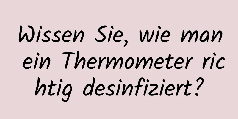 Wissen Sie, wie man ein Thermometer richtig desinfiziert?