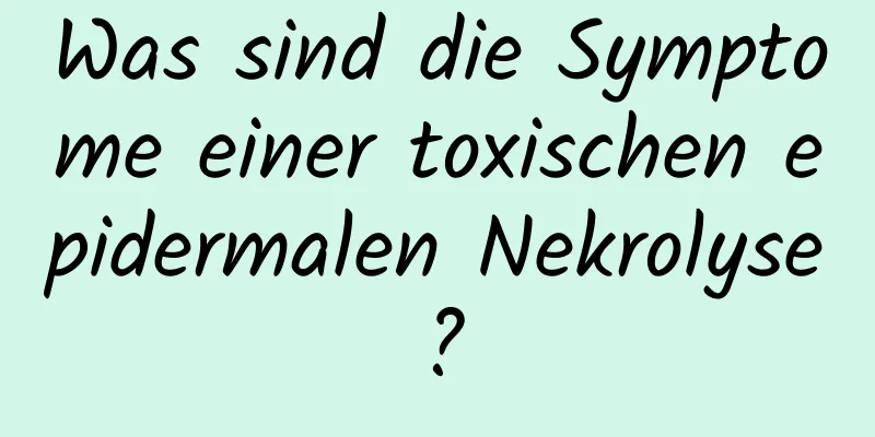 Was sind die Symptome einer toxischen epidermalen Nekrolyse?