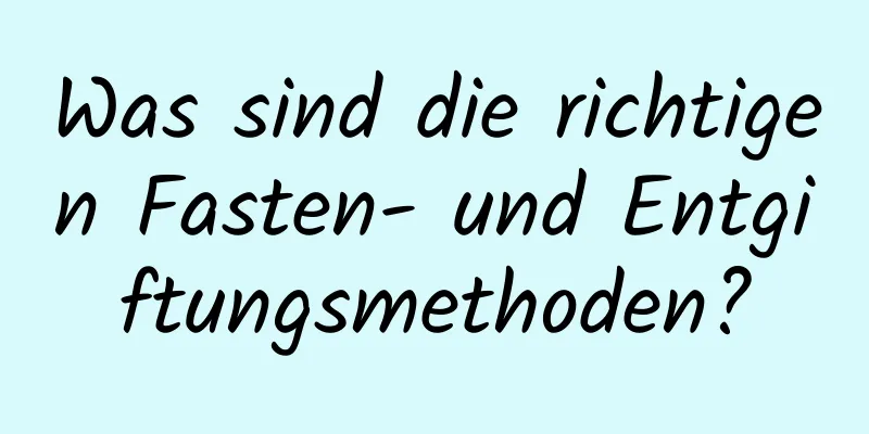 Was sind die richtigen Fasten- und Entgiftungsmethoden?