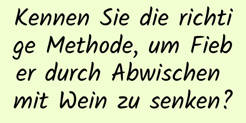 Kennen Sie die richtige Methode, um Fieber durch Abwischen mit Wein zu senken?