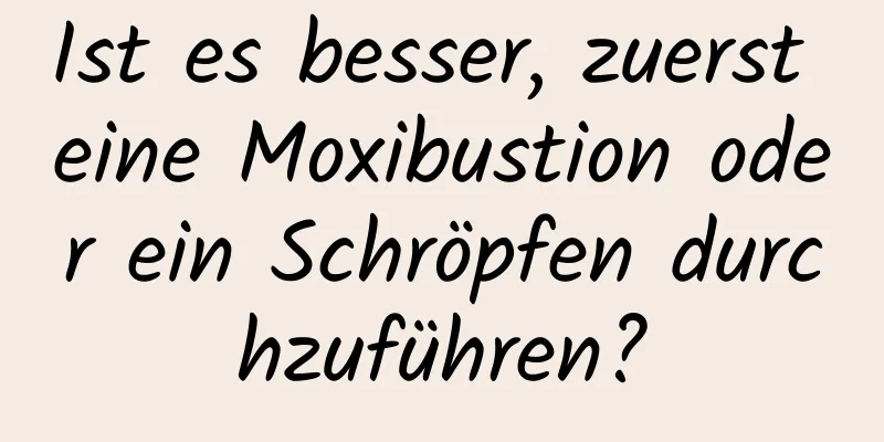 Ist es besser, zuerst eine Moxibustion oder ein Schröpfen durchzuführen?