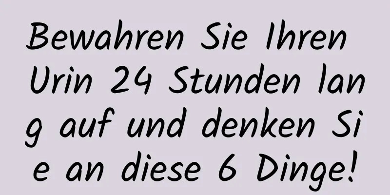 Bewahren Sie Ihren Urin 24 Stunden lang auf und denken Sie an diese 6 Dinge!