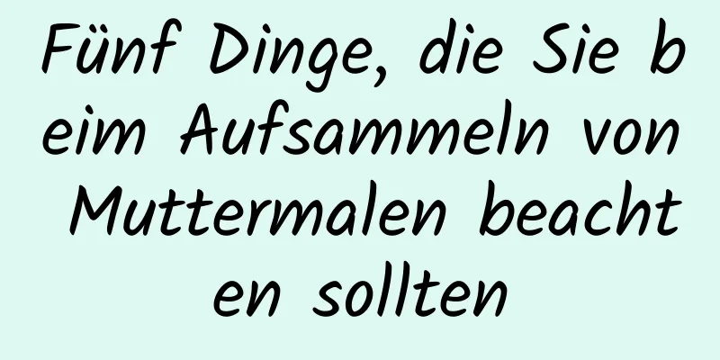 Fünf Dinge, die Sie beim Aufsammeln von Muttermalen beachten sollten
